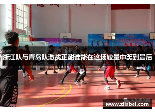 浙江队与青岛队激战正酣谁能在这场较量中笑到最后