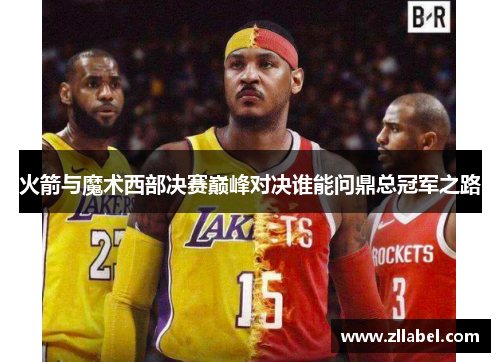 火箭与魔术西部决赛巅峰对决谁能问鼎总冠军之路