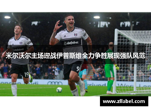 米尔沃尔主场迎战伊普斯维全力争胜展现强队风范