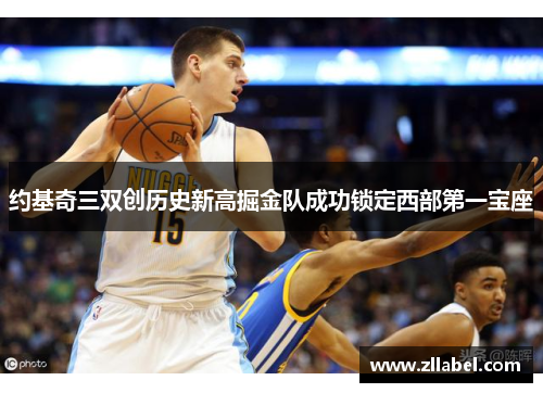 约基奇三双创历史新高掘金队成功锁定西部第一宝座